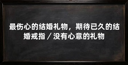 最伤心的结婚礼物，期待已久的结婚戒指／没有心意的礼物