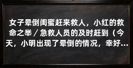 女子晕倒闺蜜赶来救人，小红的救命之举／急救人员的及时赶到（今天，小明出现了晕倒的情况，幸好她的闺蜜小红及时赶到，救了她的命