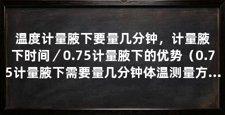 温度计量腋下要量几分钟，计量腋下时间／0.75计量腋下的优势（0.75计量腋下需要量几分钟体温测量方法