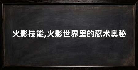 火影技能,火影世界里的忍术奥秘