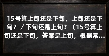15号算上旬还是下旬,上旬还是下旬?/下旬还是上旬?(15号算上旬还是下旬,答案是上旬,根据常规时间划分