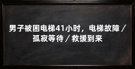 男子被困电梯41小时,电梯故障/孤寂等待/救援到来