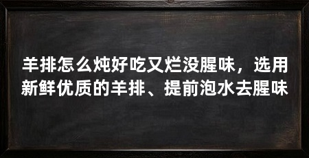 羊排怎么炖好吃又烂没腥味，选用新鲜优质的羊排、提前泡水去腥味