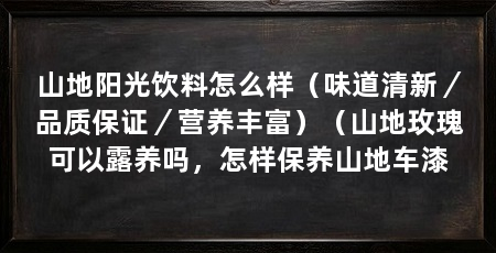 山地阳光饮料怎么样（味道清新／品质保证／营养丰富）（山地玫瑰可以露养吗，怎样保养山地车漆