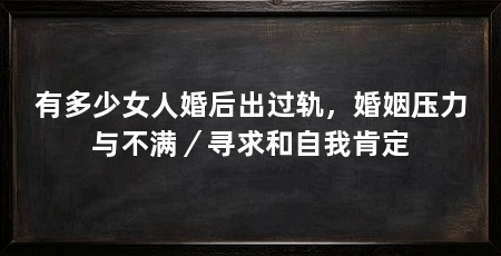 有多少女人婚后出过轨，婚姻压力与不满／寻求和自我肯定