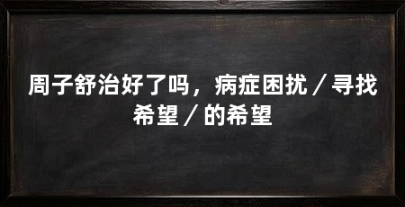 周子舒治好了吗,病症困扰/寻找希望/的希望