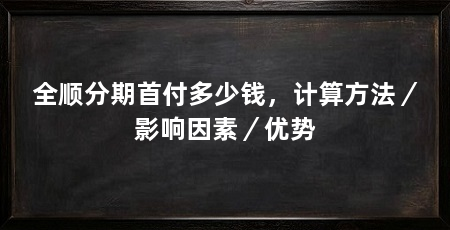 全顺分期首付多少钱,计算方法/影响因素/优势