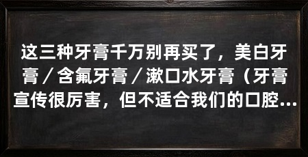 这三种牙膏千万别再买了，美白牙膏／含氟牙膏／漱口水牙膏（牙膏宣传很厉害，但不适合我们的口腔健康，三种牙膏千万别再买