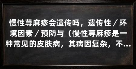 慢性荨麻疹会遗传吗，遗传性／环境因素／预防与（慢性荨麻疹是一种常见的皮肤病，其病因复杂，不仅与遗传因素有关