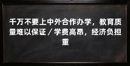 千万不要上中外合作办学，教育质量难以保证／学费高昂，经济负担重