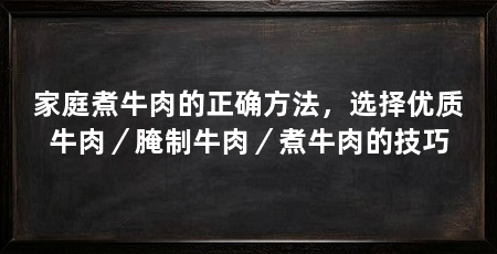 家庭煮牛肉的正确方法，选择优质牛肉／腌制牛肉／煮牛肉的技巧