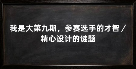 我是大第九期，参赛选手的才智／精心设计的谜题
