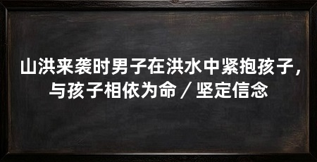 山洪来袭时男子在洪水中紧抱孩子，与孩子相依为命／坚定信念