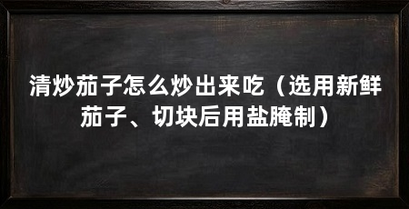 清炒茄子怎么炒出来吃(选用新鲜茄子、切块后用盐腌制)