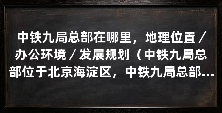 中铁九局总部在哪里，地理位置／办公环境／发展规划（中铁九局总部位于北京海淀区，中铁九局总部位于北京市海淀区