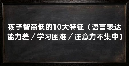 孩子智商低的10大特征(语言表达能力差/学习困难/注意力不集中)