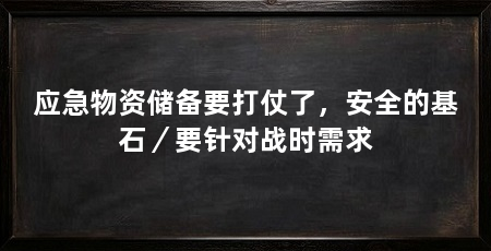 应急物资储备要打仗了，安全的基石／要针对战时需求