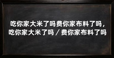 吃你家大米了吗费你家布料了吗,吃你家大米了吗/费你家布料了吗