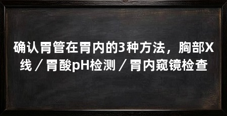 确认胃管在胃内的3种方法,胸部X线/胃酸pH检测/胃内窥镜检查