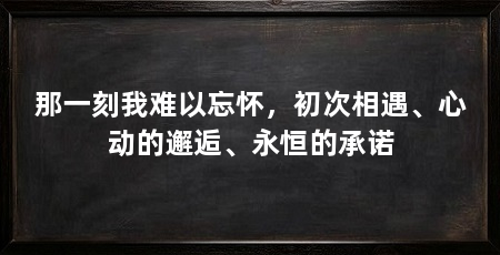 那一刻我难以忘怀,初次相遇、心动的邂逅、永恒的承诺