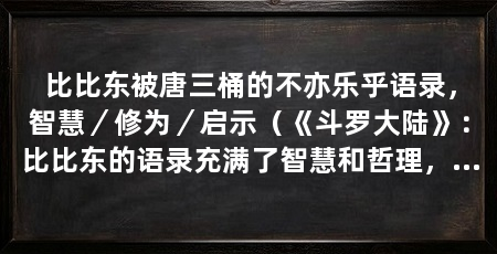 比比东被唐三桶的不亦乐乎语录，智慧／修为／启示（《斗罗大陆》：比比东的语录充满了智慧和哲理，让人受益匪浅
