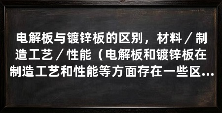 电解板与镀锌板的区别，材料／制造工艺／性能（电解板和镀锌板在制造工艺和性能等方面存在一些区别
