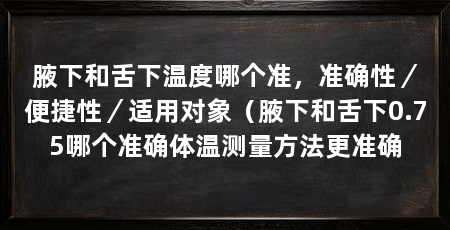 腋下和舌下温度哪个准，准确性／便捷性／适用对象（腋下和舌下0.75哪个准确体温测量方法更准确