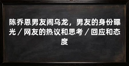 陈乔恩男友闹乌龙，男友的身份曝光／网友的热议和思考／回应和态度