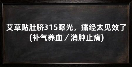艾草贴肚脐315曝光，痛经太见效了(补气养血／消肿止痛)