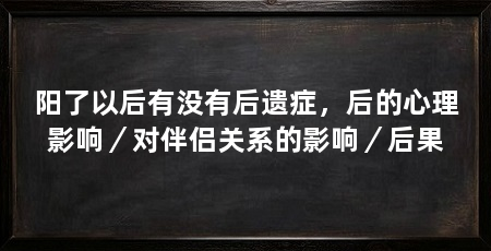 阳了以后有没有后遗症，后的心理影响／对伴侣关系的影响／后果