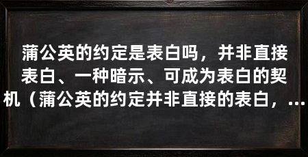蒲公英的约定是表白吗，并非直接表白、一种暗示、可成为表白的契机（蒲公英的约定并非直接的表白，但可以看作一种暗示，也可能成为表白的契机