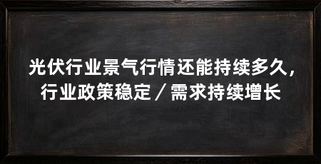 光伏行业景气行情还能持续多久，行业政策稳定／需求持续增长