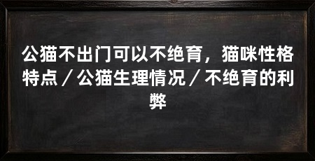 公猫不出门可以不绝育，猫咪性格特点／公猫生理情况／不绝育的利弊