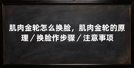 肌肉金轮怎么换脸,肌肉金轮的原理/换脸作步骤/注意事项