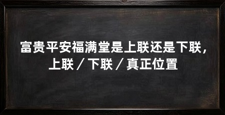富贵平安福满堂是上联还是下联,上联/下联/真正位置