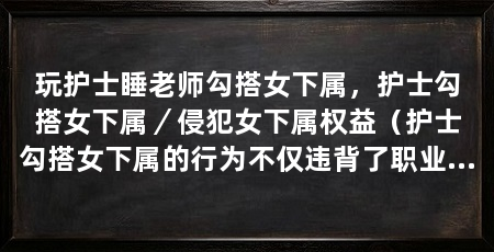 玩护士睡老师勾搭女下属,护士勾搭女下属/侵犯女下属权益(护士勾搭女下属的行为不仅违背了职业道德,更侵犯了女下属的权益