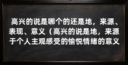 高兴的说是哪个的还是地,来源、表现、意义(高兴的说是地,来源于个人主观感受的愉悦情绪的意义