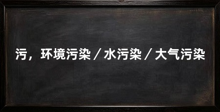 污，环境污染／水污染／大气污染