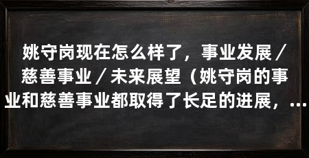 姚守岗现在怎么样了，事业发展／慈善事业／未来展望（姚守岗的事业和慈善事业都取得了长足的进展，未来将迎来更美好的未来