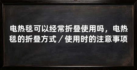 电热毯可以经常折叠使用吗,电热毯的折叠方式/使用时的注意事项