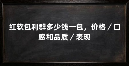 红软包利群多少钱一包，价格／口感和品质／表现