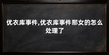 优衣库事件,优衣库事件那女的怎么处理了