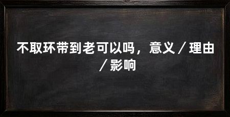 不取环带到老可以吗，意义／理由／影响