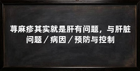 荨麻疹其实就是肝有问题,与肝脏问题/病因/预防与控制
