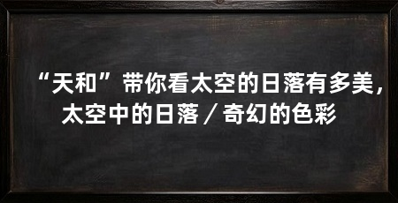 “天和”带你看太空的日落有多美，太空中的日落／奇幻的色彩