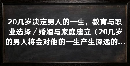 20几岁决定男人的一生，教育与职业选择／婚姻与家庭建立（20几岁的男人将会对他的一生产生深远的影响，他将会产生深远的影响