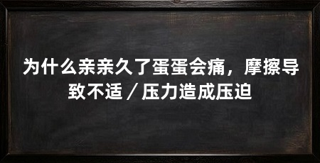 为什么亲亲久了蛋蛋会痛，摩擦导致不适／压力造成压迫