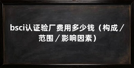bsci认证验厂费用多少钱（构成／范围／影响因素）