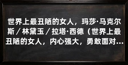 世界上最丑陋的女人，玛莎·马克尔斯／林黛玉／拉塔·西德（世界上最丑陋的女人，内心强大，勇敢面对着世界的眼光