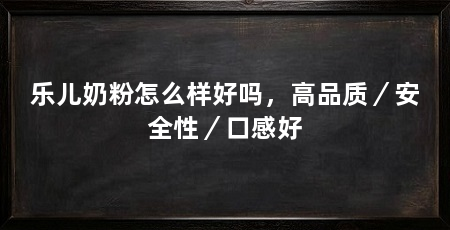 乐儿奶粉怎么样好吗,高品质/安全性/口感好